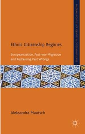 Ethnic Citizenship Regimes: Europeanization, Post-war Migration and Redressing Past Wrongs de A. Maatsch