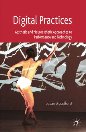 Digital Practices: Aesthetic and Neuroesthetic Approaches to Performance and Technology de S. Broadhurst