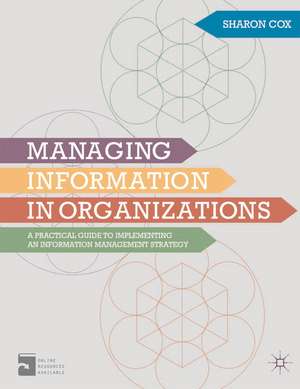 Managing Information in Organizations: A Practical Guide to Implementing an Information Management Strategy de Sharon A. Cox