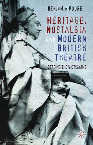 Heritage, Nostalgia and Modern British Theatre: Staging the Victorians de Benjamin Poore