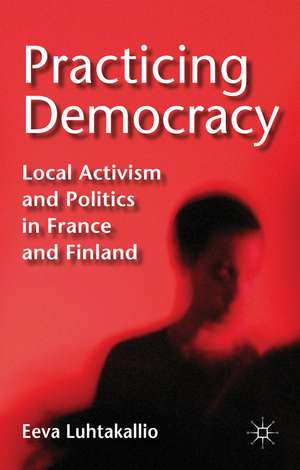 Practicing Democracy: Local Activism and Politics in France and Finland de E. Luhtakallio