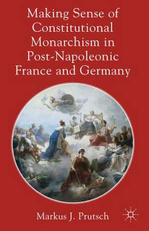 Making Sense of Constitutional Monarchism in Post-Napoleonic France and Germany de M. Prutsch