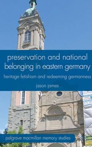 Preservation and National Belonging in Eastern Germany: Heritage Fetishism and Redeeming Germanness de J. James