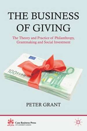 The Business of Giving: The Theory and Practice of Philanthropy, Grantmaking and Social Investment de P. Grant