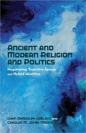 Ancient and Modern Religion and Politics: Negotiating Transitive Spaces and Hybrid Identities de J. LeBlanc