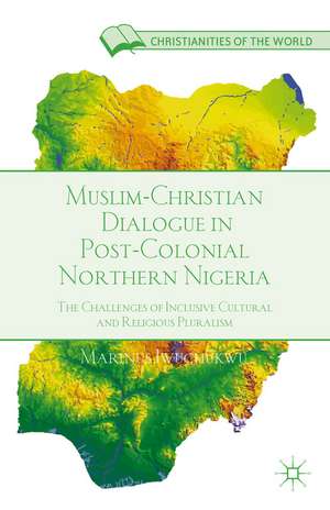 Muslim-Christian Dialogue in Post-Colonial Northern Nigeria: The Challenges of Inclusive Cultural and Religious Pluralism de M. Iwuchukwu