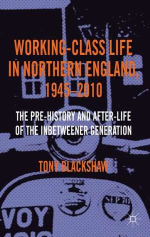 Working-Class Life in Northern England, 1945-2010: The Pre-History and After-Life of the Inbetweener Generation de Tony Blackshaw