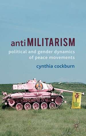 Antimilitarism: Political and Gender Dynamics of Peace Movements de C. Cockburn