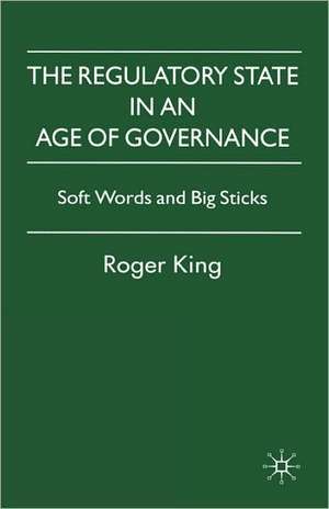 The Regulatory State in an Age of Governance: Soft Words and Big Sticks de R. King