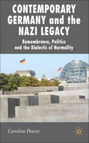 Contemporary Germany and the Nazi Legacy: Remembrance, Politics and the Dialectic of Normality de C. Pearce