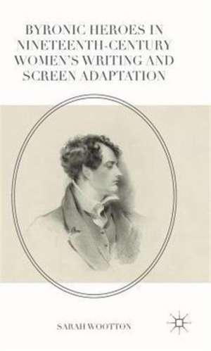 Byronic Heroes in Nineteenth-Century Women’s Writing and Screen Adaptation de Sarah Wootton