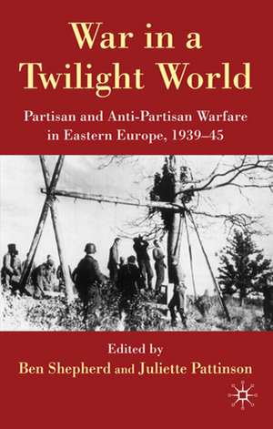 War in a Twilight World: Partisan and Anti-Partisan Warfare in Eastern Europe, 1939-45 de B. Shepherd