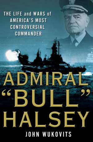 Admiral "Bull" Halsey: The Life and Wars of the Navy's Most Controversial Commander de John Wukovits