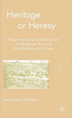 Heritage or Heresy: Preservation and Destruction of Religious Art and Architecture in Europe de B. Schildgen