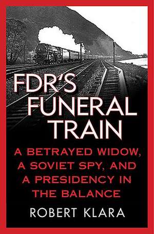 FDR's Funeral Train: A Betrayed Widow, a Soviet Spy, and a Presidency in the Balance de Robert Klara