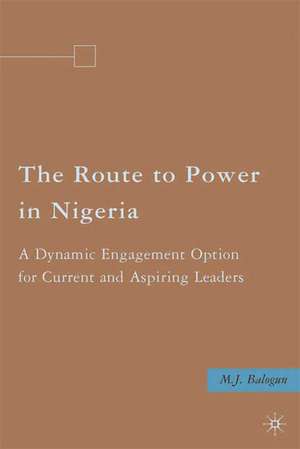 The Route to Power in Nigeria: A Dynamic Engagement Option for Current and Aspiring Leaders de M. Balogun