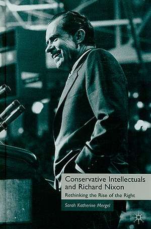 Conservative Intellectuals and Richard Nixon: Rethinking the Rise of the Right de S. Mergel