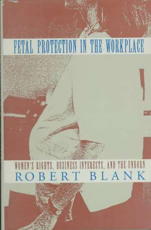 Fetal Protection in the Workplace – Women′s Rights, Business Interests & the Unborn de Robert H. Blank