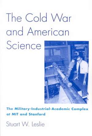 The Cold War and Amercian Science – The Military–Industrial–Academic Complex at Mit and Stanford de Stuart W. Leslie