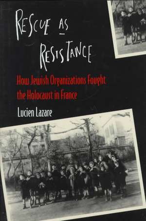 Rescue as Resistance – How Jewish Organizations Fought the Holocaust in France de Lucien Lazare