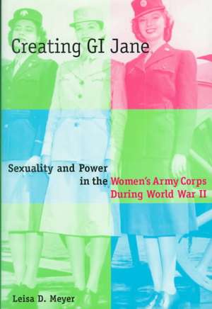 Creating G.I. Jane – Sexuality and Power in the the Women′s Army Corps During World War II de Leisa D. Meyer