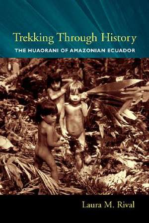 Trekking Through History – The Huaorani of Amazonian Ecuador de Laura M Rival