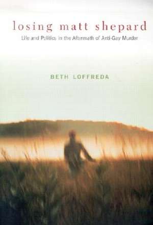 Losing Matt Shepard – Life & Politics in the Aftermath of Anti–Gay Murder de Beth Loffreda