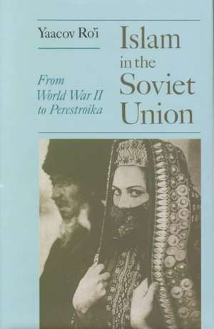 Islam and the Soviet Union: From the Second World War to Gorbachev de Yaacov Ro'i