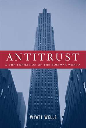 Antitrust and the Formation of the Postwar World de Wyatt Wells