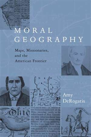 Moral Geography – Maps, Missionaries, & the American Frontier de Amy Derogatis