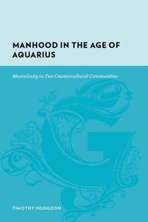 Manhood in the Age of Aquarius – Masculinity in Two Countercultural Communities de Timothy Hodgdon