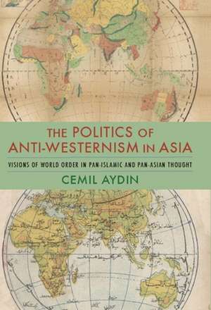 The Politics of Anti–Westernism in Asia – Visions of World Order in Pan–Islamic and Pan–Asian Thought de Cemil Aydin