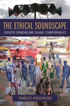 The Ethical Soundscape – Cassette Sermons and Islamic Counterpublics de Charles Hirschkind