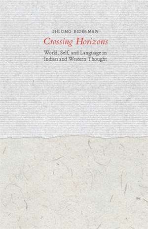 Crossing Horizons – World, Self and Language in Indian and Western Thought de Shlomo Biderman