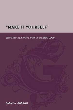 "Make It Yourself" – Home Sewing, Gender, and Culture, 1890–1930 de Sarah A Gordon