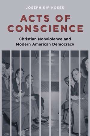 Acts of Conscience – Christian Nonviolence and Modern American Democracy de Joseph Kip Kosek