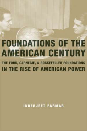 Foundations of the American Century – The Ford, Carnegie, and Rockefeller Foundations in the Rise of American Power de Inderjeet Parmar