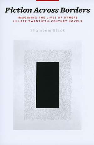 Fiction Across Borders – Imagining the Lives of Others in the Late–Twentieth–Century Novels de Shahmeem Black