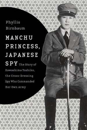 Manchu Princess, Japanese Spy – The Story of Kawashima Yoshiko, the Cross–Dressing Spy Who Commanded Her Own Army de Phyllis Birnbaum