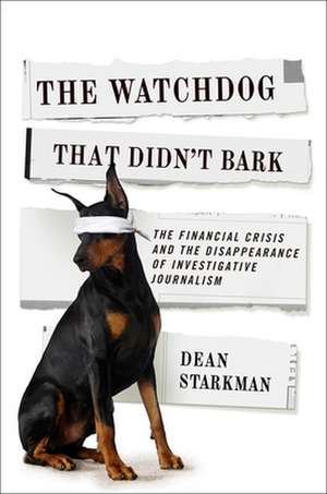 The Watchdog That Didn′t Bark – The Financial Crisis and the Disappearance of Investigative Journalism de Dean Starkman