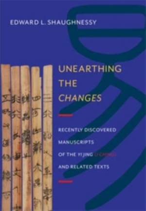 Unearthing the Changes – Recently Discovered Manuscripts of the Yi Jing (I Ching) and Related Texts de Edward Shaughnessy