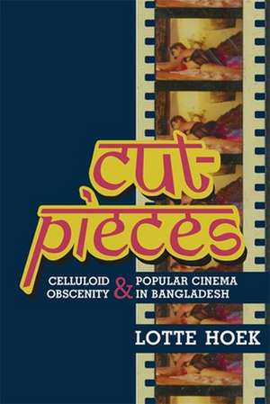 Cut–Pieces – Celluloid Obscenity and Popular Cinema in Bangladesh de Lotte Hoek