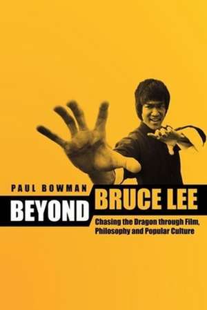 Beyond Bruce Lee – Chasing the Dragon Through Film, Philosophy and Popular Culture de Paul Bowman