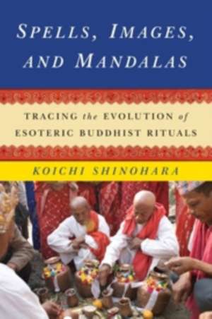 Spells, Images, and Mandalas – Tracing the Evolution of Esoteric Buddhist Rituals de Koichi Shinohara