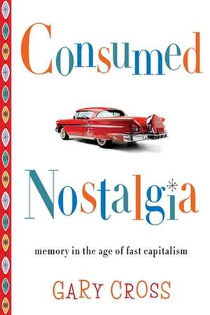 Consumed Nostalgia – Memory in the Age of Fast Capitalism de Gary Cross