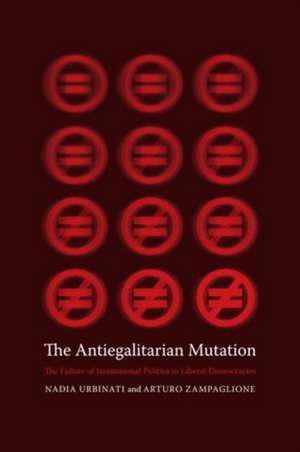 The Antiegalitarian Mutation – The Failure of Institutional Politics in Liberal Democracies de Nadia Urbinati