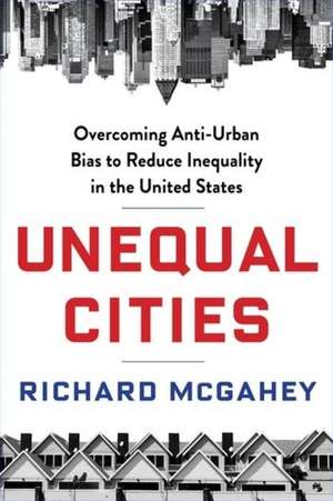 Unequal Cities – Overcoming Anti–Urban Bias to Reduce Inequality in the United States de Richard Mcgahey