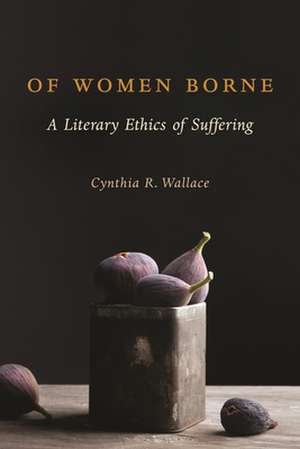 Of Women Borne – A Literary Ethics of Suffering de Cynthia R. Wallace