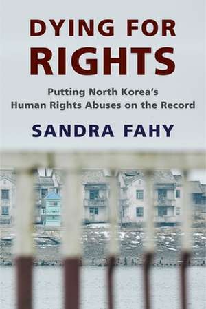 Dying for Rights – Putting North Korea′s Human Rights Abuses on the Record de Sandra Fahy