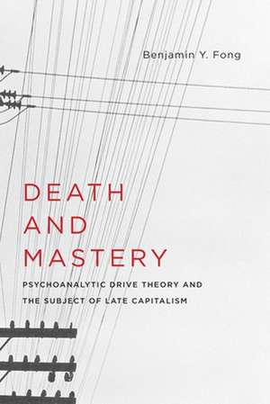 Death and Mastery – Psychoanalytic Drive Theory and the Subject of Late Capitalism de Benjamin Fong